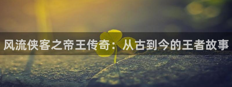 赢咖维护：风流侠客之帝王传奇：从古到今的王者故事