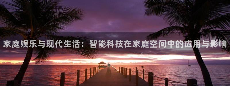 赢咖2首页：家庭娱乐与现代生活：智能科技在家庭空间中的应用与影响